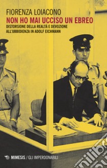 Non ho mai ucciso un ebreo. Distorsione della realtà e devozione all'ubbidienza in Adolf Eichmann libro di Loiacono Fiorenza