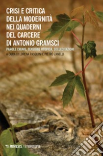 Crisi e critica della modernità nei quaderni del carcere di Antonio Gramsci. Parole chiave, tensione utopica, sollecitazioni libro di Pasquini L. (cur.); Zanelli P. (cur.)