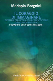 Il coraggio di immaginare. Ritratti e percorsi di storie terapeutiche con il fotolinguaggio libro di Borgnini Mariapia