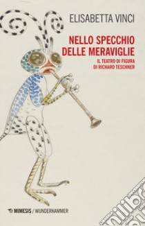 Nello specchio delle meraviglie. Il teatro di figura di Richard Teschner libro di Vinci Elisabetta