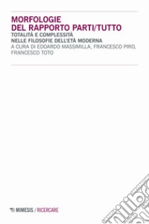 Morfologie del rapporto parti/tutto. Totalità e complessità nelle filosofie dell'età moderna libro di Massimilla E. (cur.); Piro F. (cur.); Toto F. (cur.)