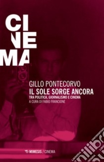 Il sole sorge ancora. Tra politica, giornalismo e cinema libro di Pontecorvo Gillo; Francione F. (cur.)