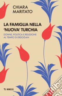 La famiglia nella «nuova» Turchia. Donne, politica e religione al tempo di Erdogan libro di Maritato Chiara