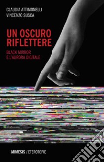 Un oscuro riflettere. Black Mirror e l'aurora digitale libro di Attimonelli Claudia; Susca Vincenzo