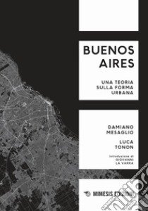 Buenos Aires. Una teoria sulla forma urbana libro di Mesaglio Damiano; Tonon Luca