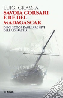 Savoia corsari e re del Madagascar. Dieci scoop dagli archivi della dinastia libro di Grassia Luigi