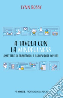 A tavola con la mindfulness. Smettere di abbuffarsi e assaporare la vita libro di Rossy Lynn; Pollina A. (cur.)