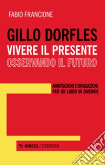 Gillo Dorfles. Vivere il presente osservando il futuro. Annotazioni e divagazioni per un libro in divenire libro di Francione Fabio