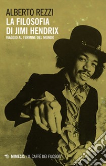 La filosofia di Jimi Hendrix. Viaggio al termine del mondo libro di Rezzi Alberto