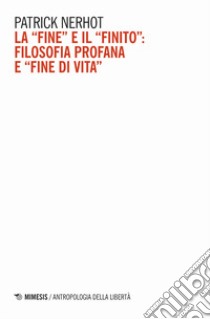 La «fine» e il «finito»: filosofia profana e «fine di vita» libro di Nerhot Patrick