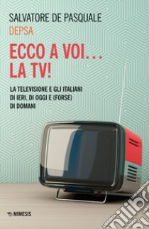 Ecco a voi... la TV! La televisione e gli italiani di ieri, di oggi e (forse) di domani libro di De Pasquale Salvatore «Depsa»