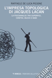 L'impresa topologica di Jacques Lacan. La psicoanalisi tra superfici, confini, buchi e nodi libro di De Luca Picione Raffaele