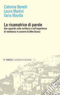 La ricamatrice di parole. Uno sguardo sulle scritture e sull'esperienza di volontaria in carcere di Athe Gracci libro di Benelli Caterina; Martini Laura; Mavilla Ilaria