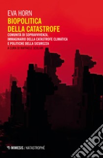 Biopolitica della catastrofe. Comunità di sopravvivenza, immaginario della catastrofe climatica e politiche della sicurezza libro di Horn Eva; Scolari R. (cur.)