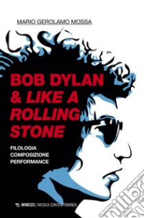 Bob Dylan & Like a Rolling Stone. Filologia composizione performance libro di Mossa Mario Gerolamo