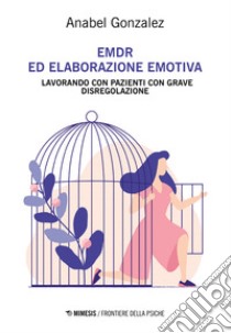 EMDR ed elaborazione emotiva. Lavorando con pazienti con grave disregolazione libro di González Anabel; Boldrini M. P. (cur.)