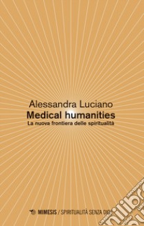 Medical humanities. La nuova frontiera delle spiritualità libro di Luciano Alessandra