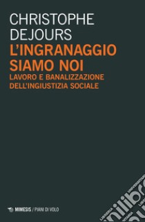 L'ingranaggio siamo noi. Lavoro e banalizzazione dell'ingiustizia sociale libro di Dejours Christophe; Donaggio E. (cur.)