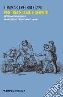 Per una più mite servitù. Protezione degli animali e civilizzazione degli italiani (1800-1913) libro di Petrucciani Tommaso