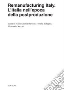 Remanufacturing Italy. L'Italia nell'epoca della postproduzione libro di Barucco M. A. (cur.); Bulegato F. (cur.); Vaccari A. (cur.)