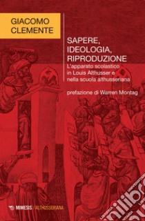 Sapere, ideologia, riproduzione. L'apparato scolastico in Louis Althusser e nella scuola althusseriana libro di Clemente Giacomo