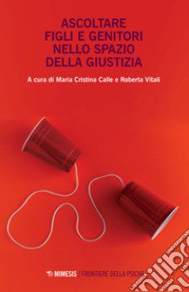 Ascoltare figli e genitori nello spazio della giustizia libro di Calle M. C. (cur.); Vitali R. (cur.)