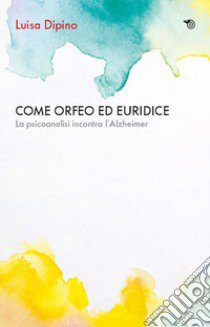 Come Orfeo con Euridice. La psicoanalisi incontra l'Alzheimer libro di Dipino Luisa