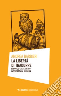 La libertà di tradurre. Lodovico Castelvetro interpreta la Riforma libro di Barbieri Andrea