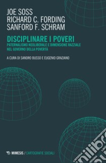 Disciplinare i poveri. Paternalismo neoliberale e dimensione razziale nel governo della povertà libro di Soss Joe; Fording Richard C.; Schram Sanford F.; Busso S. (cur.); Graziano E. (cur.)