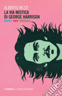 La via mistica di George Harrison. Musica, Maya, risveglio libro di Rezzi Alberto