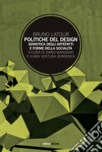 Politiche del design. Semiotica degli artefatti e forme della socialità libro di Latour Bruno; Mangano D. (cur.); Ventura Bordenca I. (cur.)