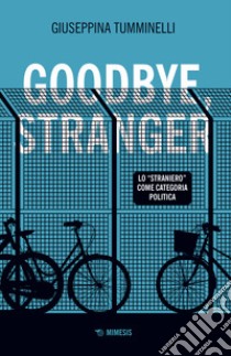 Goodbye stranger. Lo «straniero» come categoria politica libro di Tumminelli Giuseppina