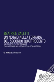 Un notaio nella Ferrara del secondo Quattrocento. Ugo Caleffini e le sue cronache con un'edizione della Storia della città di Ferrara libro di Saletti Beatrice