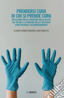 Prendersi cura di chi si prende cura. Riflessioni per gli operatori della salute sul valore e la funzione della psicologia come presenza e accompagnamento libro di Foggetta L. (cur.); Pigazzini M. (cur.)