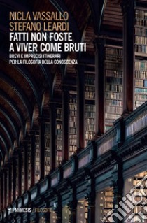 Fatti non foste a viver come bruti. Brevi e imprecisi itinerari per la filosofia della conoscenza libro di Vassallo Nicla; Leardi Stefano