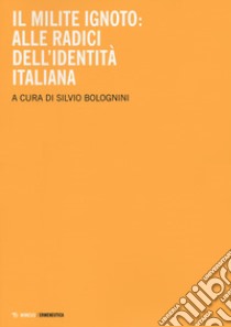 Il milite ignoto. Alle radici dell'identità italiana libro di Bolognini S. (cur.)