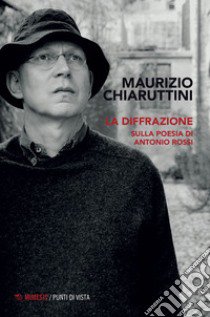 La diffrazione. Sulla poesia di Antonio Rossi libro di Chiaruttini Maurizio