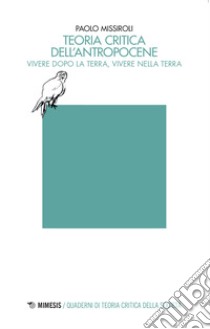 Teoria critica dell'antropocene. Vivere dopo la Terra, vivere nella Terra libro di Missiroli Paolo