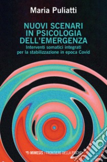 Nuovi scenari in psicologia dell'emergenza. Interventi somatici integrati per la stabilizzazione in epoca Covid libro di Puliatti Maria