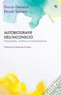 Autobiografie dell'inconscio. Psicoanalisi, scrittura e trasformazione libro di Demetrio Duccio; Terminio Nicolò