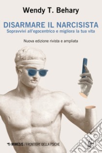 Disarmare il narcisista. Sopravvivi all'egocentrico e migliora la tua vita libro di Behary Wendy T.