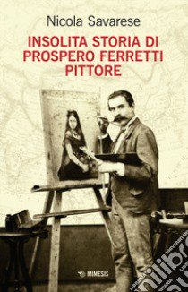 Insolita storia di Prospero Ferretti pittore libro di Savarese Nicola