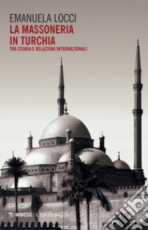 La massoneria in Turchia. Tra storia e relazioni internazionali libro di Locci Emanuela