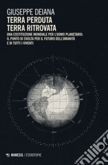 Terra perduta, terra ritrovata. Una Costituzione mondiale per l'uomo planetario: il punto di svolta per il futuro dell'umanità e di tutti i viventi libro di Deiana Giuseppe