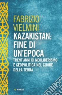 Kazakistan: fine di un'epoca. Trent'anni di neoliberismo e geopolitica nel cuore della terra libro di Vielmini Fabrizio