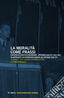 La moralità come prassi. Carteggio Ludovico Geymonat-Antonio Giolitti 1941-1965 libro di Minazzi F. (cur.)