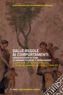 Dalle regole ai comportamenti. Conversazioni in tema di amministrazione e persuasione. libro di Cafagno M. (cur.); Boscolo E. (cur.); Leone C. (cur.)