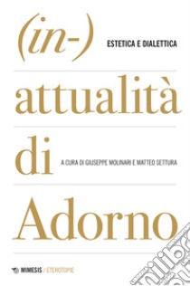 (in-)attualità di Adorno. Tra estetica e dialettica libro di Molinari G. (cur.); Settura M. (cur.)