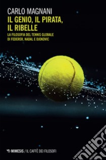 Il genio, il pirata, il ribelle. La filosofia del tennis globale di Federer, Djokovic e Nadal libro di Magnani Carlo