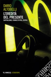 L'eredità del presente. Capitalismo, forme di vita, utopia libro di Altobelli Dario